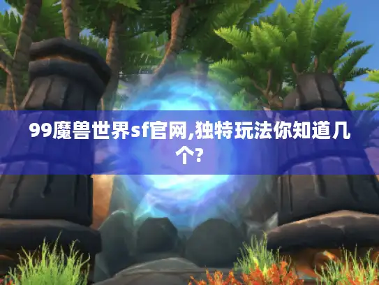 99魔兽世界sf官网,独特玩法你知道几个?