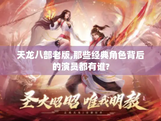 天龙八部老版,那些经典角色背后的演员都有谁?