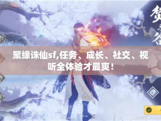 聚缘诛仙sf,任务、成长、社交、视听全体验才最爽！