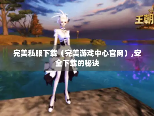 完美私服下载(完美游戏中心官网),安全下载的秘诀 完美私服下载(完美游戏中心官网),安全下载的秘诀
