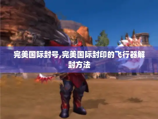 完美国际封号,完美国际封印的飞行器解封方法