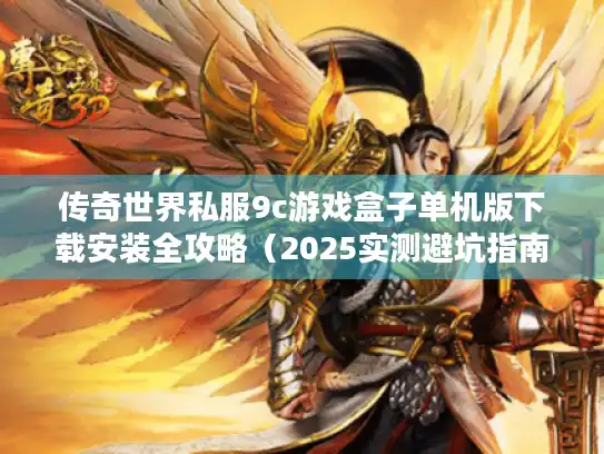 传奇世界私服9c游戏盒子单机版下载安装全攻略（2025实测避坑指南）