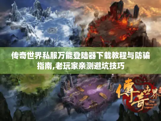 传奇世界私服万能登陆器下载教程与防骗指南,老玩家亲测避坑技巧