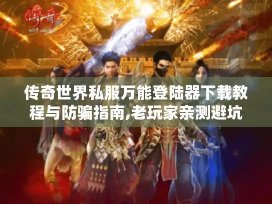 传奇世界私服万能登陆器下载教程与防骗指南,老玩家亲测避坑技巧