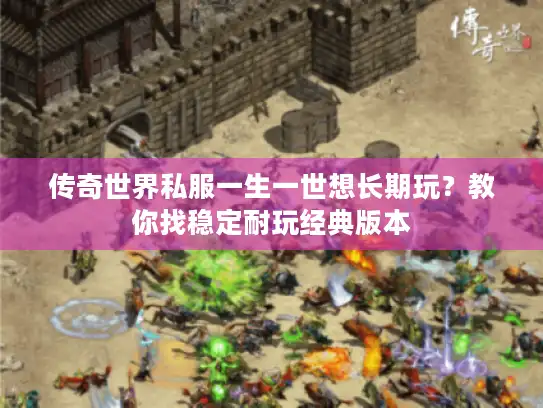 传奇世界私服一生一世想长期玩?教你找稳定耐玩经典版本 传奇世界私服一生一世想长期玩?教你找稳定耐玩经典版本