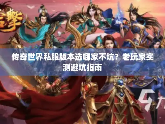 传奇世界私服版本选哪家不坑?老玩家实测避坑指南 传奇世界私服版本选哪家不坑?老玩家实测避坑指南