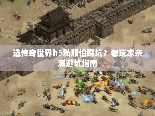 选传奇世界h5私服怕踩坑？老玩家亲测避坑指南