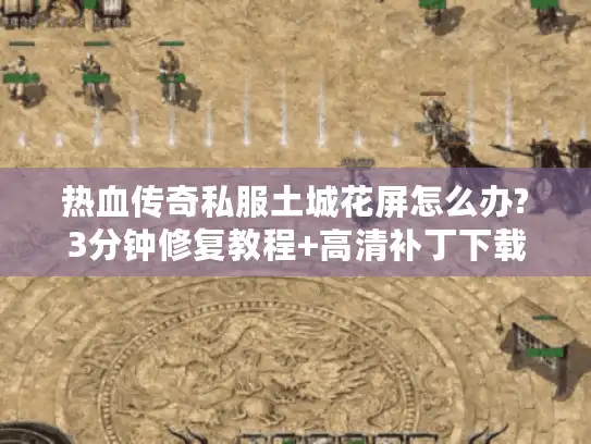 热血传奇私服土城花屏怎么办?3分钟修复教程+高清补丁下载