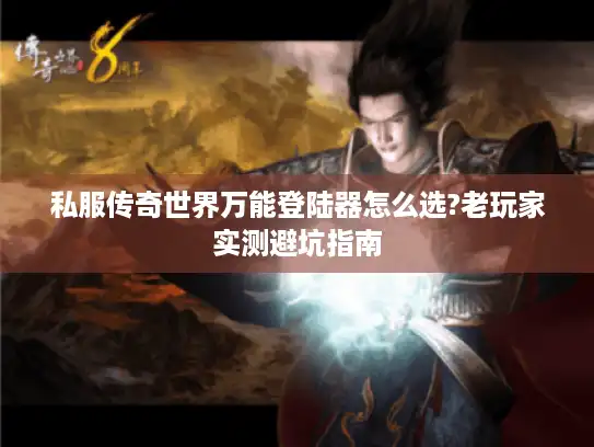 私服传奇世界万能登陆器怎么选?老玩家实测避坑指南
