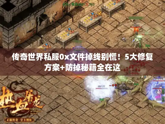 传奇世界私服0x文件掉线别慌！5大修复方案+防掉秘籍全在这