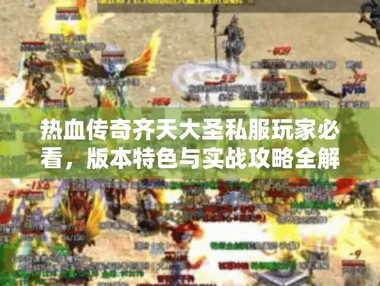 热血传奇齐天大圣私服玩家必看,版本特色与实战攻略全解析 热血传奇齐天大圣私服玩家必看,版本特色与实战攻略全解析