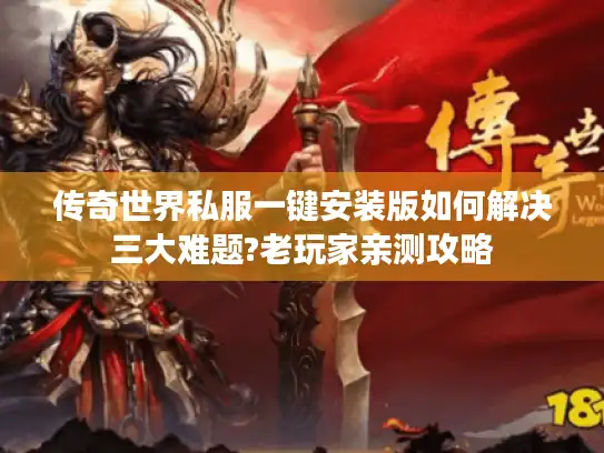 传奇世界私服一键安装版如何解决三大难题?老玩家亲测攻略