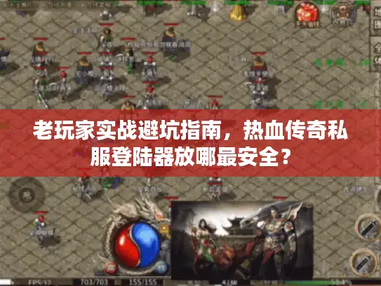 老玩家实战避坑指南，热血传奇私服登陆器放哪最安全？