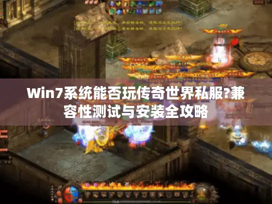Win7系统能否玩传奇世界私服?兼容性测试与安装全攻略 Win7系统能否玩传奇世界私服?兼容性测试与安装全攻略
