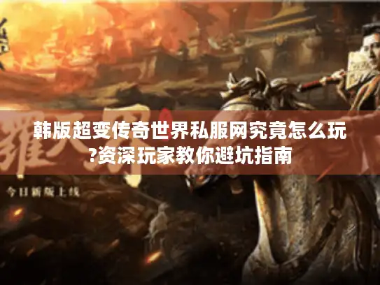 韩版超变传奇世界私服网究竟怎么玩?资深玩家教你避坑指南