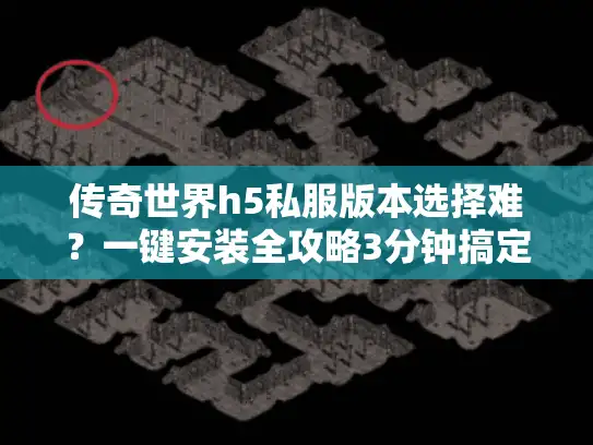 传奇世界h5私服版本选择难？一键安装全攻略3分钟搞定