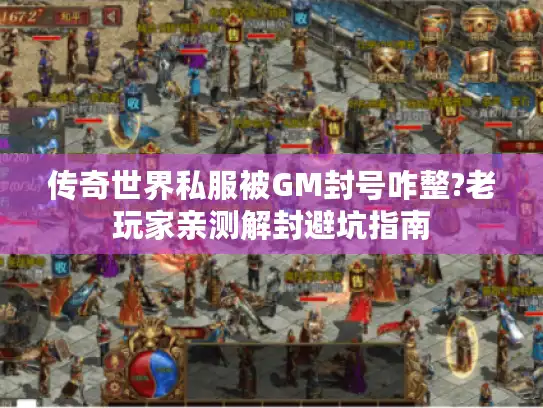 传奇世界私服被GM封号咋整?老玩家亲测解封避坑指南