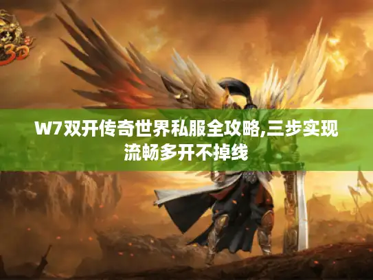W7双开传奇世界私服全攻略,三步实现流畅多开不掉线