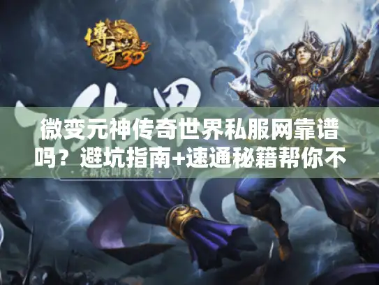 微变元神传奇世界私服网靠谱吗？避坑指南+速通秘籍帮你不踩坑