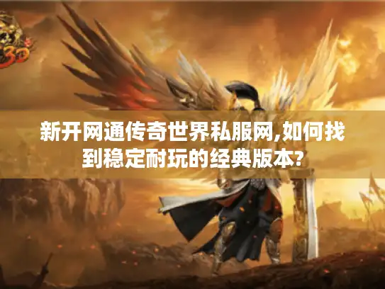 新开网通传奇世界私服网,如何找到稳定耐玩的经典版本? 新开网通传奇世界私服网,如何找到稳定耐玩的经典版本?