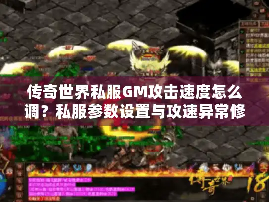 传奇世界私服GM攻击速度怎么调？私服参数设置与攻速异常修复指南