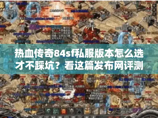 热血传奇84sf私服版本怎么选才不踩坑？看这篇发布网评测