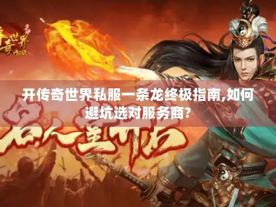 开传奇世界私服一条龙终极指南,如何避坑选对服务商?