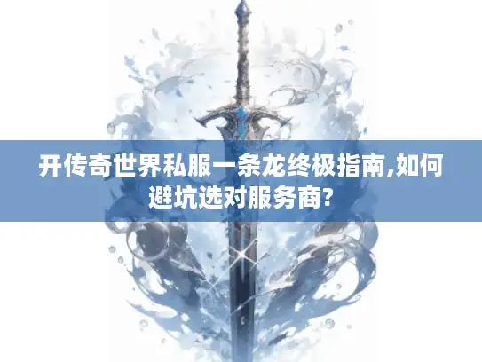 开传奇世界私服一条龙终极指南,如何避坑选对服务商?