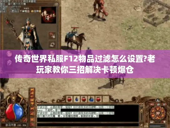 传奇世界私服F12物品过滤怎么设置?老玩家教你三招解决卡顿爆仓