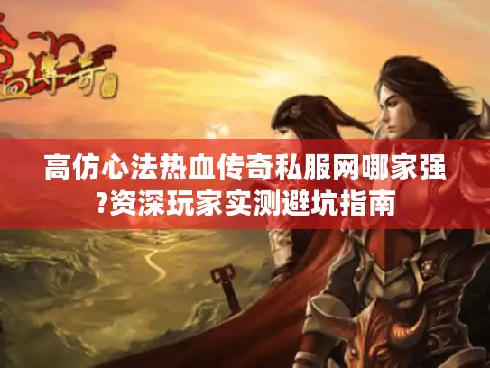 高仿心法热血传奇私服网哪家强?资深玩家实测避坑指南 高仿心法热血传奇私服网哪家强?资深玩家实测避坑指南