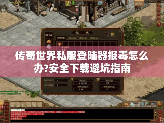 传奇世界私服登陆器报毒怎么办?安全下载避坑指南