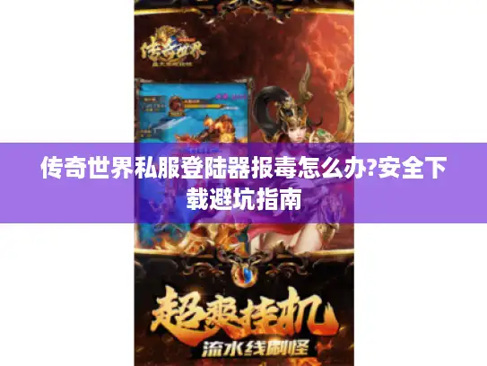 传奇世界私服登陆器报毒怎么办?安全下载避坑指南