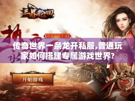 传奇世界一条龙开私服,普通玩家如何搭建专属游戏世界?