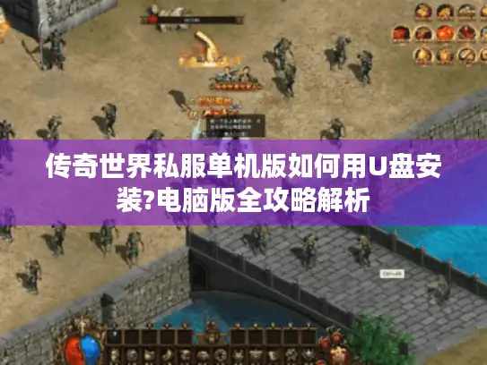 传奇世界私服单机版如何用U盘安装?电脑版全攻略解析 传奇世界私服单机版如何用U盘安装?电脑版全攻略解析