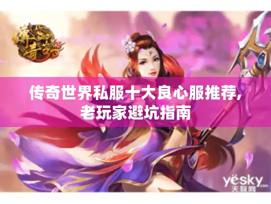 传奇世界私服十大良心服推荐,老玩家避坑指南 传奇世界私服十大良心服推荐,老玩家避坑指南