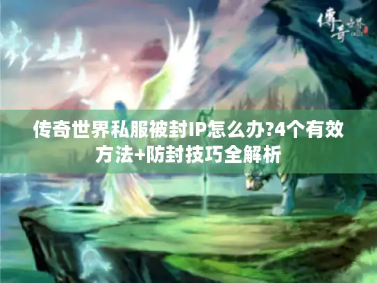 传奇世界私服被封IP怎么办?4个有效方法+防封技巧全解析 传奇世界私服被封IP怎么办?4个有效方法+防封技巧全解析