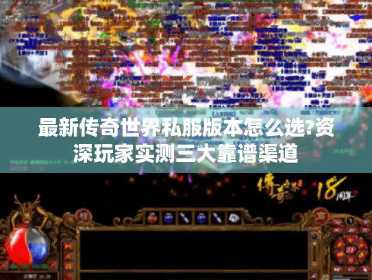 最新传奇世界私服版本怎么选?资深玩家实测三大靠谱渠道