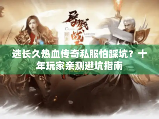 选长久热血传奇私服怕踩坑?十年玩家亲测避坑指南 选长久热血传奇私服怕踩坑?十年玩家亲测避坑指南