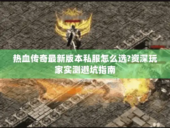 热血传奇最新版本私服怎么选?资深玩家实测避坑指南