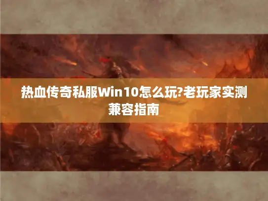 热血传奇私服Win10怎么玩?老玩家实测兼容指南