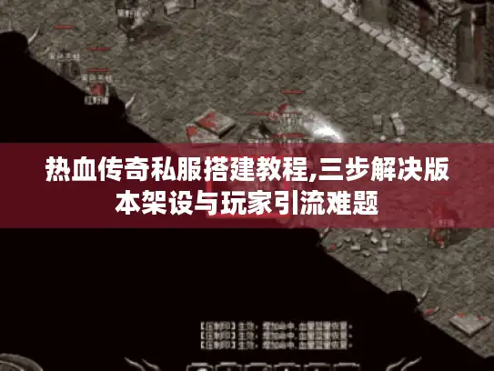 热血传奇私服搭建教程,三步解决版本架设与玩家引流难题