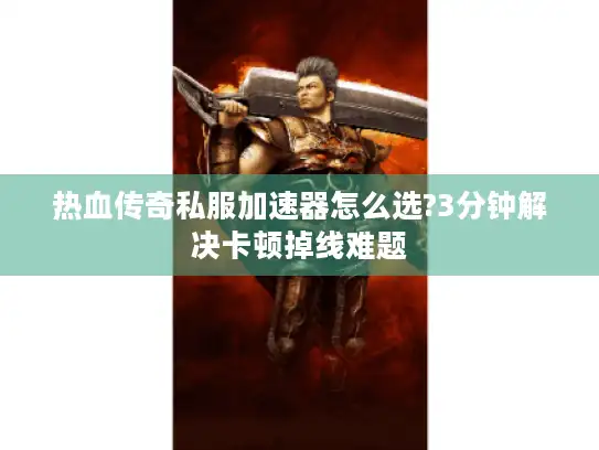 热血传奇私服加速器怎么选?3分钟解决卡顿掉线难题