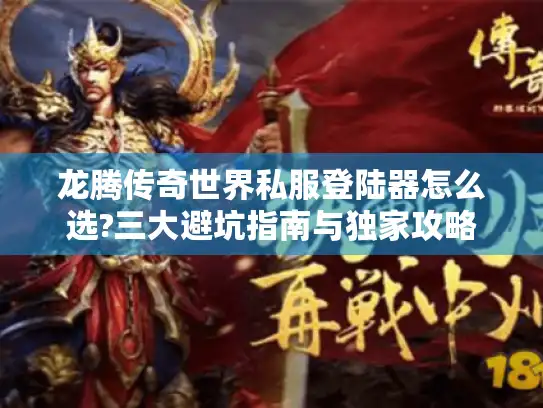 龙腾传奇世界私服登陆器怎么选?三大避坑指南与独家攻略
