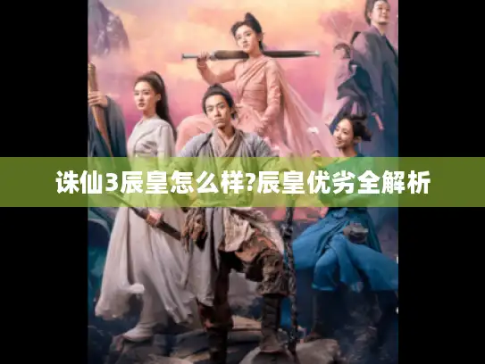 诛仙3辰皇怎么样?辰皇优劣全解析