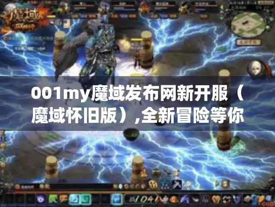 001my魔域发布网新开服（魔域怀旧版）,全新冒险等你开启！