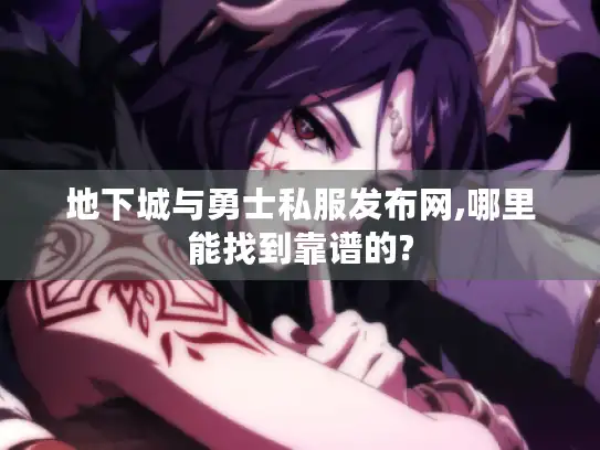 地下城与勇士私服发布网,哪里能找到靠谱的?