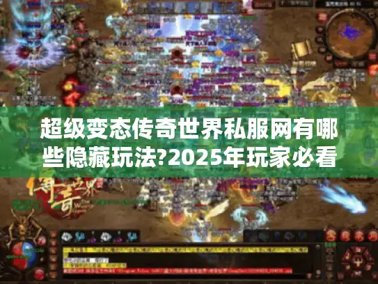 超级变态传奇世界私服网有哪些隐藏玩法?2025年玩家必看避坑指南