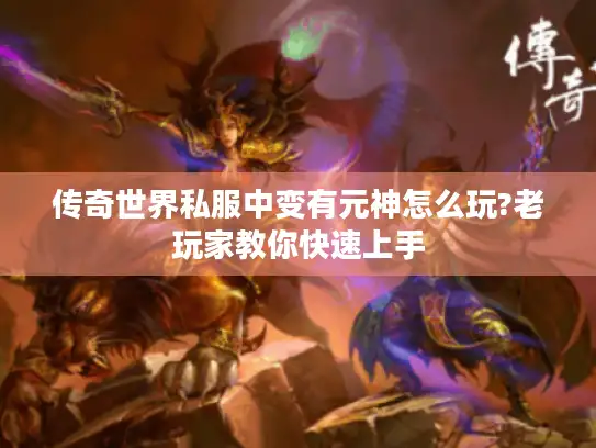 传奇世界私服中变有元神怎么玩?老玩家教你快速上手