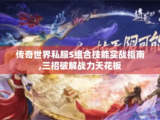 传奇世界私服S组合技能实战指南,三招破解战力天花板 传奇世界私服S组合技能实战指南,三招破解战力天花板