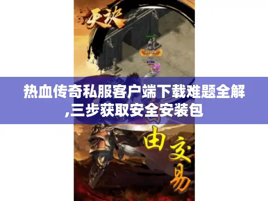 热血传奇私服客户端下载难题全解,三步获取安全安装包